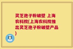 灵芝孢子粉破壁 上海农科院(上海农科院推出灵芝孢子粉破壁产品)