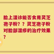 脸上湿诊能否食用灵芝孢子粉？？灵芝孢子粉对脸部湿疹的治疗效果？