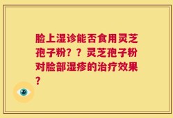 脸上湿诊能否食用灵芝孢子粉？？灵芝孢子粉对脸部湿疹的治疗效果？