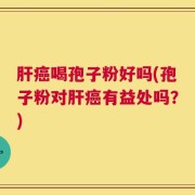 肝癌喝孢子粉好吗(孢子粉对肝癌有益处吗？)