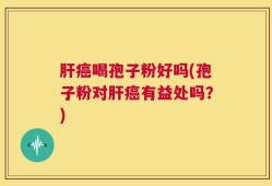 肝癌喝孢子粉好吗(孢子粉对肝癌有益处吗？)