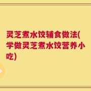 灵芝煮水饺辅食做法(学做灵芝煮水饺营养小吃)