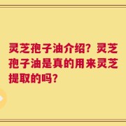 灵芝孢子油介绍？灵芝孢子油是真的用来灵芝提取的吗？