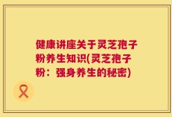 健康讲座关于灵芝孢子粉养生知识(灵芝孢子粉：强身养生的秘密)