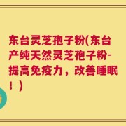 东台灵芝孢子粉(东台产纯天然灵芝孢子粉-提高免疫力，改善睡眠！)
