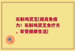 石斛鸡灵芝(提高免疫力！石斛鸡灵芝食疗方，享受健康生活)