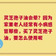 灵芝孢子油会晕？因为家里老人经常有小病感冒那些，买了灵芝孢子油，要怎么使用呢