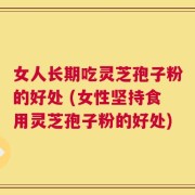 女人长期吃灵芝孢子粉的好处 (女性坚持食用灵芝孢子粉的好处)