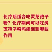 化疗后适合吃灵芝孢子粉？化疗期间可以吃灵芝孢子粉吗能起到哪些作用