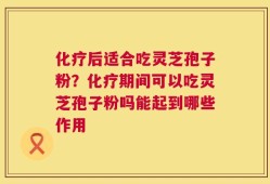 化疗后适合吃灵芝孢子粉？化疗期间可以吃灵芝孢子粉吗能起到哪些作用