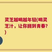 灵芝越喝越年轻(喝灵芝汁，让你回到青春？)