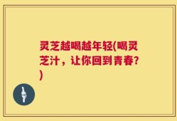 灵芝越喝越年轻(喝灵芝汁，让你回到青春？)