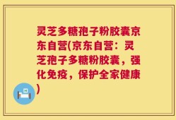 灵芝多糖孢子粉胶囊京东自营(京东自营：灵芝孢子多糖粉胶囊，强化免疫，保护全家健康)