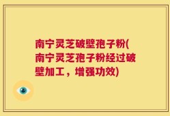 南宁灵芝破壁孢子粉(南宁灵芝孢子粉经过破壁加工，增强功效)