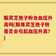 服灵芝孢子粉会血压升高吗(服用灵芝孢子粉是否会引起血压升高？)