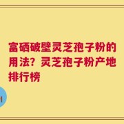 富硒破壁灵芝孢子粉的用法？灵芝孢子粉产地排行榜