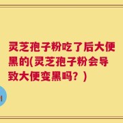 灵芝孢子粉吃了后大便黑的(灵芝孢子粉会导致大便变黑吗？)