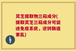 灵芝提取物三萜成分(提取灵芝三萜成分可促进免疫系统，逆转肠道紊乱)
