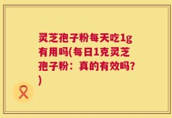灵芝孢子粉每天吃1g有用吗(每日1克灵芝孢子粉：真的有效吗？)