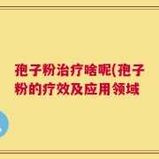 孢子粉治疗啥呢(孢子粉的疗效及应用领域