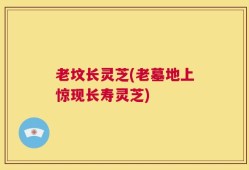 老坟长灵芝(老墓地上惊现长寿灵芝)