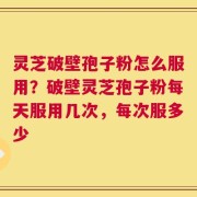 灵芝破壁孢子粉怎么服用？破壁灵芝孢子粉每天服用几次，每次服多少