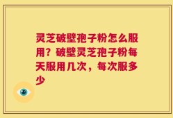 灵芝破壁孢子粉怎么服用？破壁灵芝孢子粉每天服用几次，每次服多少