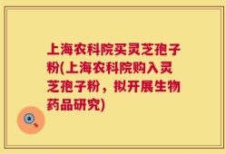 上海农科院买灵芝孢子粉(上海农科院购入灵芝孢子粉，拟开展生物药品研究)