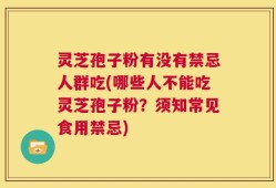 灵芝孢子粉有没有禁忌人群吃(哪些人不能吃灵芝孢子粉？须知常见食用禁忌)