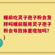 睡前吃灵子孢子粉会发胖吗睡前服用灵子孢子粉会导致体重增加吗？)