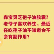 森宝灵芝孢子油胶囊？老爷子喜欢养生，最近在吃孢子油不知道会不会有副作用？