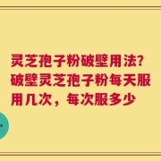 灵芝孢子粉破壁用法？破壁灵芝孢子粉每天服用几次，每次服多少