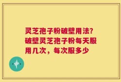 灵芝孢子粉破壁用法？破壁灵芝孢子粉每天服用几次，每次服多少