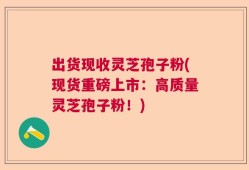 出货现收灵芝孢子粉(现货重磅上市：高质量灵芝孢子粉！)