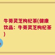 牛蒡灵芝枸杞茶(健康饮品：牛蒡灵芝枸杞茶)