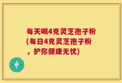 每天喝4克灵芝孢子粉(每日4克灵芝孢子粉，护你健康无忧)
