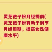 灵芝孢子粉月经提前(灵芝孢子粉有助于调节月经周期，提高女性健康水平)