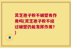 灵芝孢子粉不破壁有作用吗(灵芝孢子粉不经过破壁仍能发挥作用？)