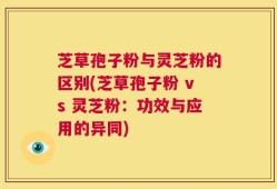 芝草孢子粉与灵芝粉的区别(芝草孢子粉 vs 灵芝粉：功效与应用的异同)