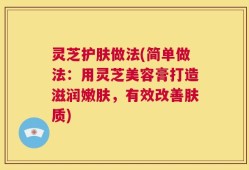 灵芝护肤做法(简单做法：用灵芝美容膏打造滋润嫩肤，有效改善肤质)