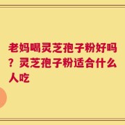老妈喝灵芝孢子粉好吗？灵芝孢子粉适合什么人吃