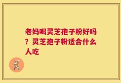 老妈喝灵芝孢子粉好吗？灵芝孢子粉适合什么人吃