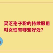 灵芝孢子粉的持续服用对女性有哪些好处？