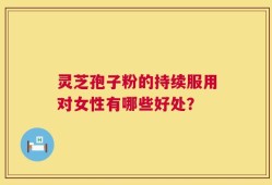 灵芝孢子粉的持续服用对女性有哪些好处？