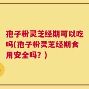 孢子粉灵芝经期可以吃吗(孢子粉灵芝经期食用安全吗？)