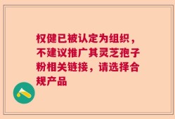权健已被认定为组织，不建议推广其灵芝孢子粉相关链接，请选择合规产品
