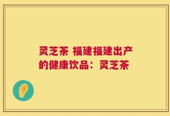 灵芝茶 福建福建出产的健康饮品：灵芝茶