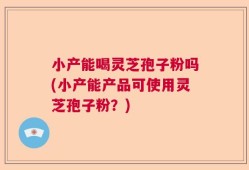 小产能喝灵芝孢子粉吗(小产能产品可使用灵芝孢子粉？)