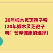 20年椴木灵芝孢子粉(20年椴木灵芝孢子粉：营养健康的选择)
