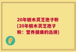 20年椴木灵芝孢子粉(20年椴木灵芝孢子粉：营养健康的选择)